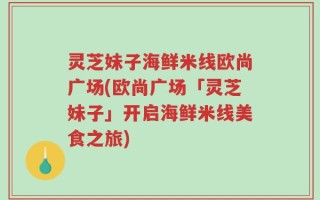 灵芝妹子海鲜米线欧尚广场(欧尚广场「灵芝妹子」开启海鲜米线美食之旅)