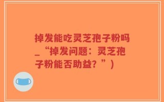 掉发能吃灵芝孢子粉吗_“掉发问题：灵芝孢子粉能否助益？”)