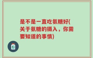是不是一直吃氨糖好(关于氨糖的摄入，你需要知道的事情)