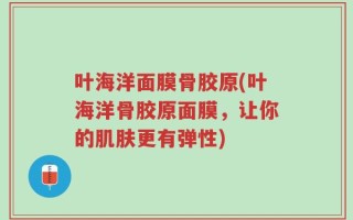 叶海洋面膜骨胶原(叶海洋骨胶原面膜，让你的肌肤更有弹性)