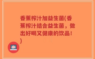 香蕉榨汁加益生菌(香蕉榨汁结合益生菌，做出好喝又健康的饮品！)