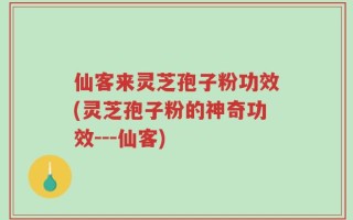 仙客来灵芝孢子粉功效(灵芝孢子粉的神奇功效---仙客)