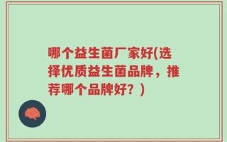 哪个益生菌厂家好(选择优质益生菌品牌，推荐哪个品牌好？)
