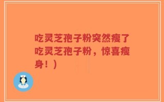 吃灵芝孢子粉突然瘦了吃灵芝孢子粉，惊喜瘦身！)