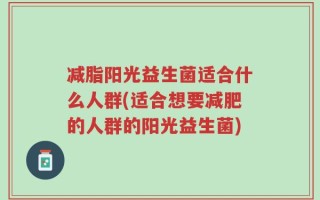 减脂阳光益生菌适合什么人群(适合想要减肥的人群的阳光益生菌)