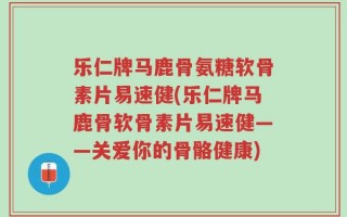 乐仁牌马鹿骨氨糖软骨素片易速健(乐仁牌马鹿骨软骨素片易速健——关爱你的骨骼健康)