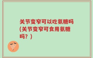 关节变窄可以吃氨糖吗(关节变窄可食用氨糖吗？)
