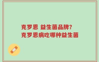 克罗恩 益生菌品牌？克罗恩病吃哪种益生菌
