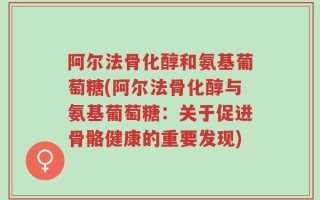 阿尔法骨化醇和氨基葡萄糖(阿尔法骨化醇与氨基葡萄糖：关于促进骨骼健康的重要发现)