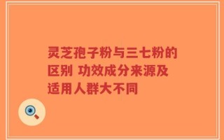灵芝孢子粉与三七粉的区别 功效成分来源及适用人群大不同