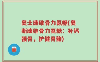 奥士康维骨力氨糖(奥斯康维骨力氨糖：补钙强骨，护健骨骼)