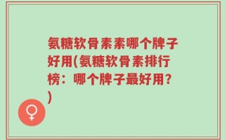氨糖软骨素素哪个牌子好用(氨糖软骨素排行榜：哪个牌子最好用？)