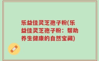 乐益佳灵芝孢子粉(乐益佳灵芝孢子粉：帮助养生健康的自然宝藏)