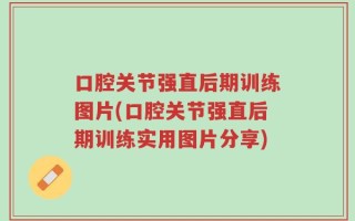 口腔关节强直后期训练图片(口腔关节强直后期训练实用图片分享)
