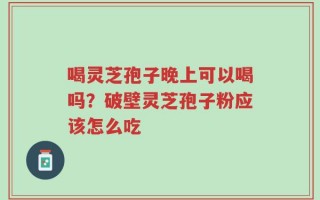 喝灵芝孢子晚上可以喝吗？破壁灵芝孢子粉应该怎么吃