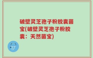 破壁灵芝孢子粉胶囊菌宝(破壁灵芝孢子粉胶囊：天然菌宝)