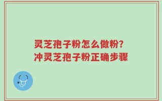 灵芝孢子粉怎么做粉？冲灵芝孢子粉正确步骤