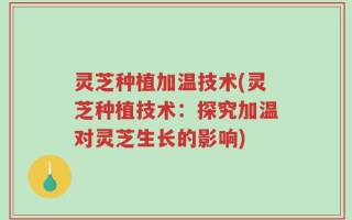 灵芝种植加温技术(灵芝种植技术：探究加温对灵芝生长的影响)