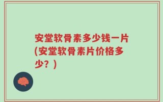 安堂软骨素多少钱一片(安堂软骨素片价格多少？)