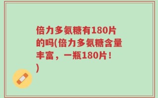 倍力多氨糖有180片的吗(倍力多氨糖含量丰富，一瓶180片！)