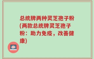 总统牌两种灵芝孢子粉(两款总统牌灵芝孢子粉：助力免疫，改善健康)