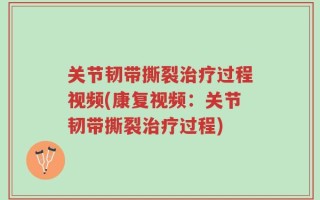关节韧带撕裂治疗过程视频(康复视频：关节韧带撕裂治疗过程)