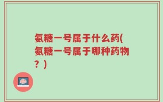 氨糖一号属于什么药(氨糖一号属于哪种药物？)