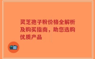 灵芝孢子粉价格全解析及购买指南，助您选购优质产品