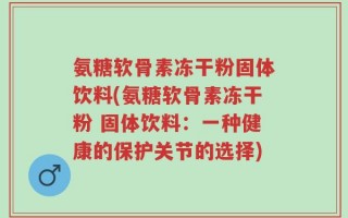 氨糖软骨素冻干粉固体饮料(氨糖软骨素冻干粉 固体饮料：一种健康的保护关节的选择)