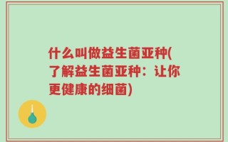 什么叫做益生菌亚种(了解益生菌亚种：让你更健康的细菌)