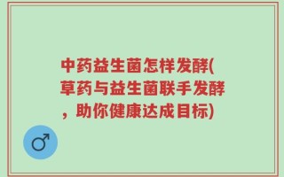 中药益生菌怎样发酵(草药与益生菌联手发酵，助你健康达成目标)