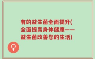 有的益生菌全面提升(全面提高身体健康——益生菌改善您的生活)