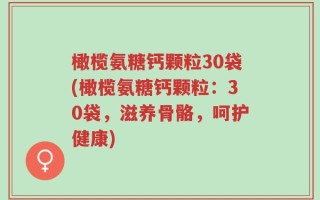 橄榄氨糖钙颗粒30袋(橄榄氨糖钙颗粒：30袋，滋养骨骼，呵护健康)