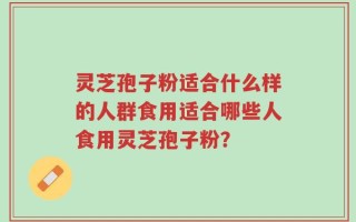 灵芝孢子粉适合什么样的人群食用适合哪些人食用灵芝孢子粉？