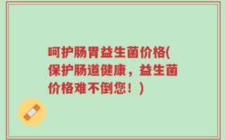 呵护肠胃益生菌价格(保护肠道健康，益生菌价格难不倒您！)