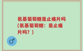 氨基葡萄糖是止痛片吗(氨基葡萄糖：是止痛片吗？)
