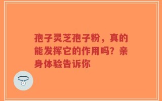 孢子灵芝孢子粉，真的能发挥它的作用吗？亲身体验告诉你