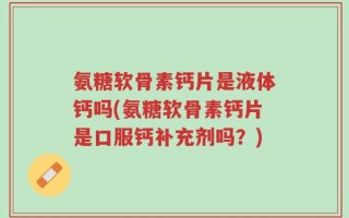 氨糖软骨素钙片是液体钙吗(氨糖软骨素钙片是口服钙补充剂吗？)