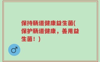 保持肠道健康益生菌(保护肠道健康，善用益生菌！)