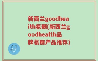新西兰goodheaith氨糖(新西兰goodhealth品牌氨糖产品推荐)