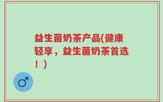 益生菌奶茶产品(健康轻享，益生菌奶茶首选！)