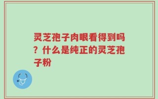灵芝孢子肉眼看得到吗？什么是纯正的灵芝孢子粉
