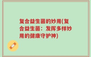 复合益生菌的妙用(复合益生菌：发挥多样妙用的健康守护神)