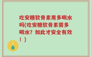 吃安糖软骨素用多喝水吗(吃安糖软骨素需多喝水？如此才安全有效！)