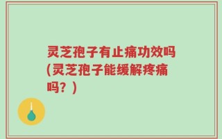 灵芝孢子有止痛功效吗(灵芝孢子能缓解疼痛吗？)