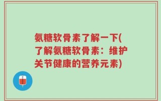 氨糖软骨素了解一下(了解氨糖软骨素：维护关节健康的营养元素)