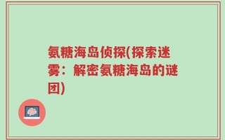 氨糖海岛侦探(探索迷雾：解密氨糖海岛的谜团)