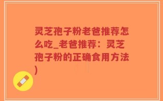 灵芝孢子粉老爸推荐怎么吃_老爸推荐：灵芝孢子粉的正确食用方法)