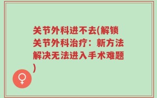 关节外科进不去(解锁关节外科治疗：新方法解决无法进入手术难题)