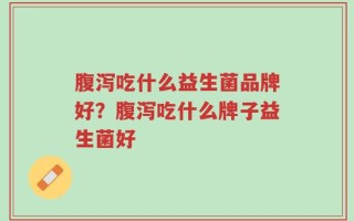 腹泻吃什么益生菌品牌好？腹泻吃什么牌子益生菌好